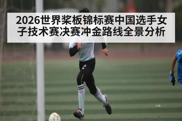 2026世界桨板锦标赛中国选手女子技术赛决赛冲金路线全景分析