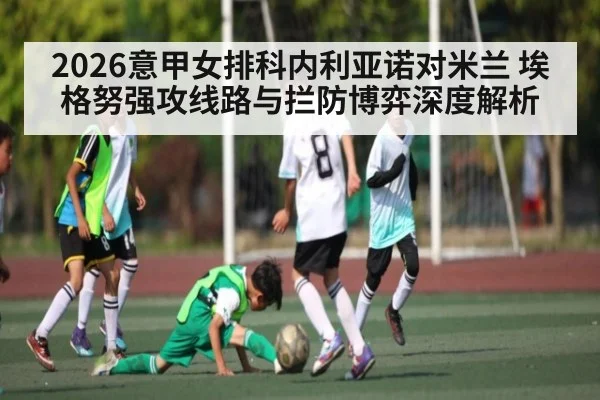 2026意甲女排科内利亚诺对米兰 埃格努强攻线路与拦防博弈深度解析