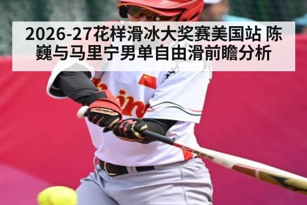 2026-27花样滑冰大奖赛美国站 陈巍与马里宁男单自由滑前瞻分析