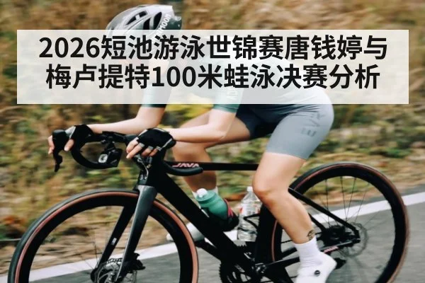 2026短池游泳世锦赛唐钱婷与梅卢提特100米蛙泳决赛分析
